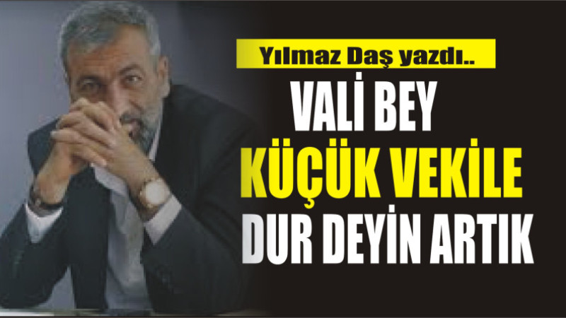 Vali Bey Küçük vekil’e dur deyin artık artık