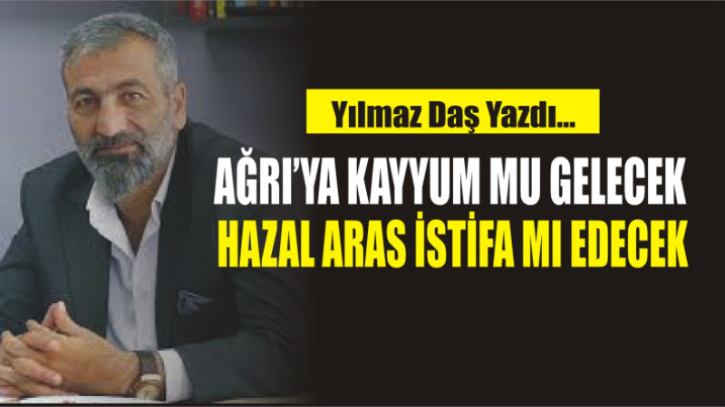 AĞRI'YA KAYYUM MU GELECEK YOKSA HAZAL ARAS İSTİFA MI EDECEK