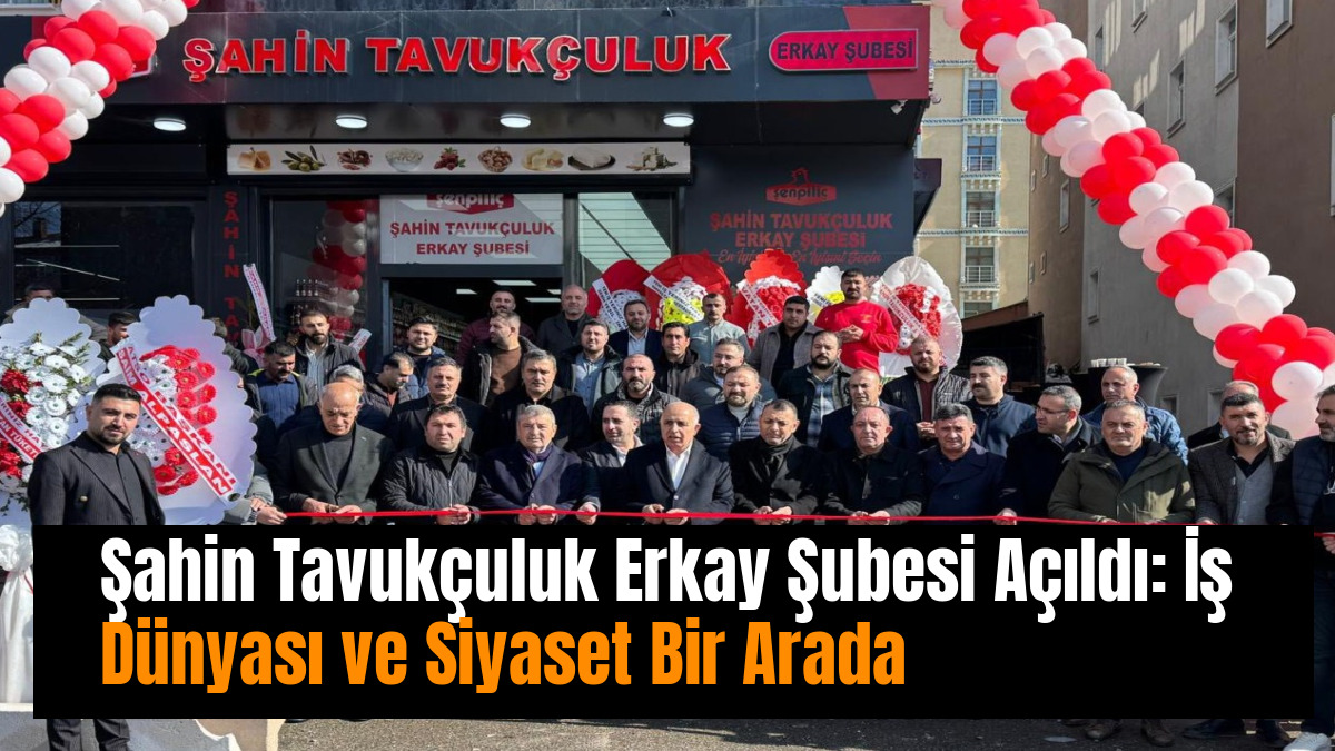 Şahin Tavukçuluk Erkay Şubesi Açıldı: İş Dünyası ve Siyaset Bir Arada