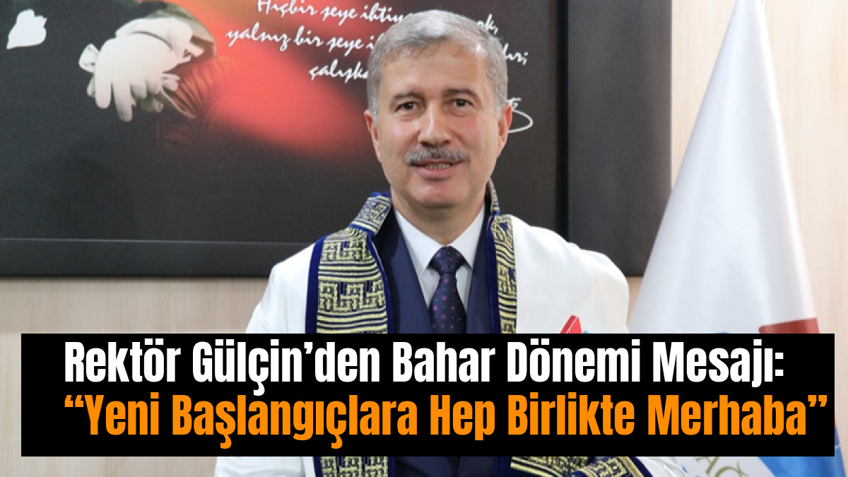 Rektör Gülçin’den Bahar Dönemi Mesajı: “Yeni Başlangıçlara Hep Birlikte Merhaba”