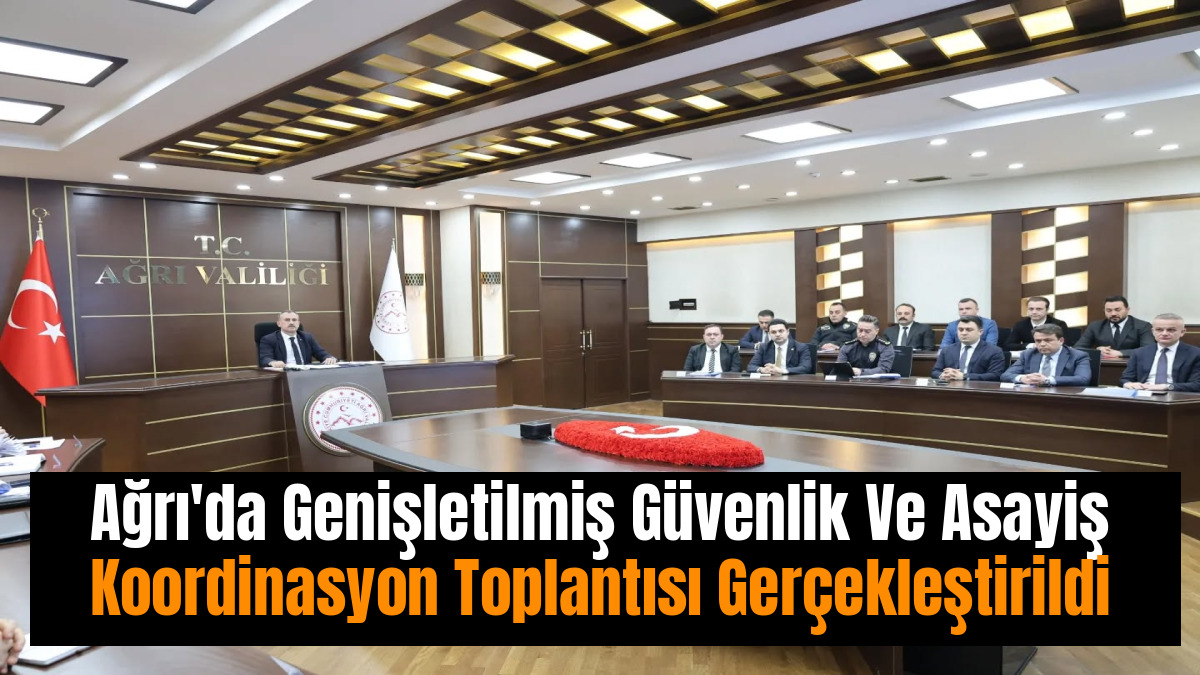 Ağrı'da Genişletilmiş Güvenlik Ve Asayiş Koordinasyon Toplantısı Gerçekleştirildi