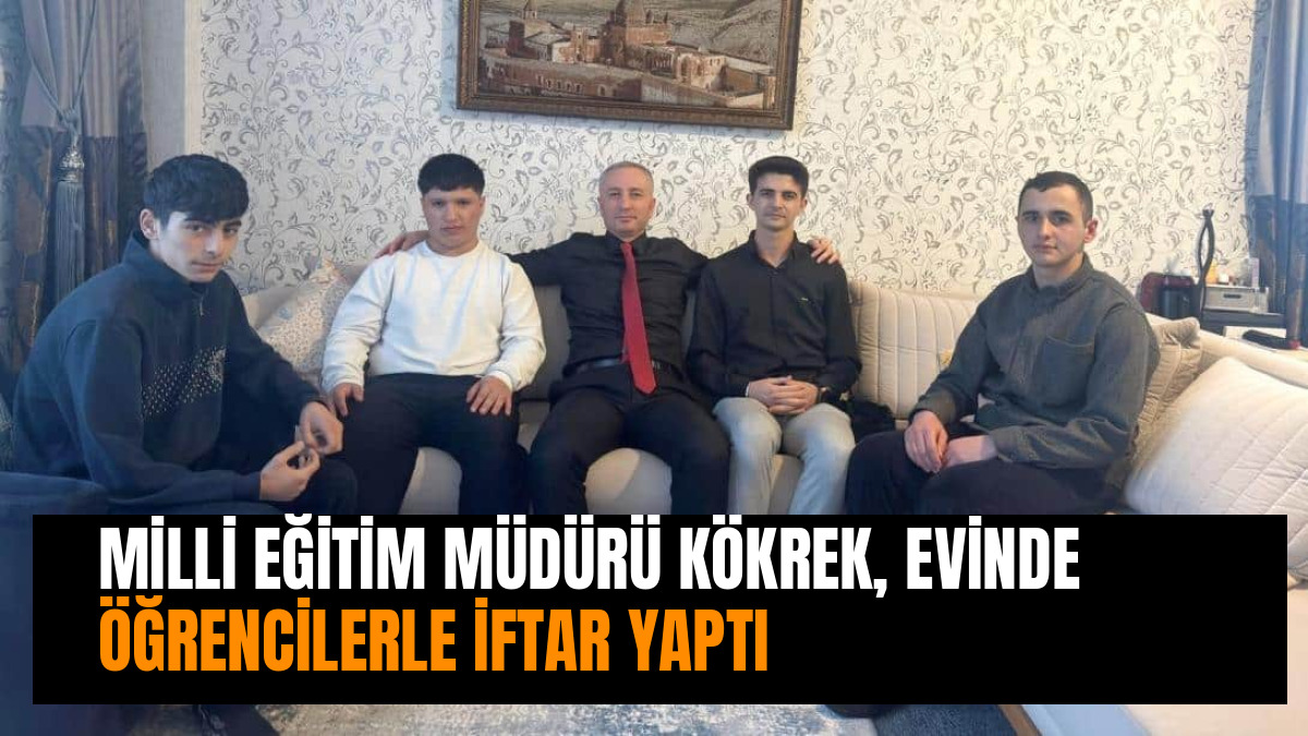 MİLLİ EĞİTİM MÜDÜRÜ KÖKREK, EVİNDE ÖĞRENCİLERLE İFTAR YAPTI
