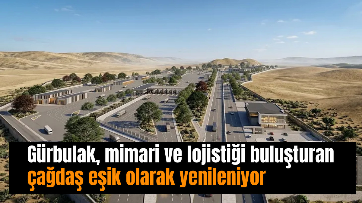 Gürbulak, mimari ve lojistiği buluşturan çağdaş eşik olarak yenileniyor