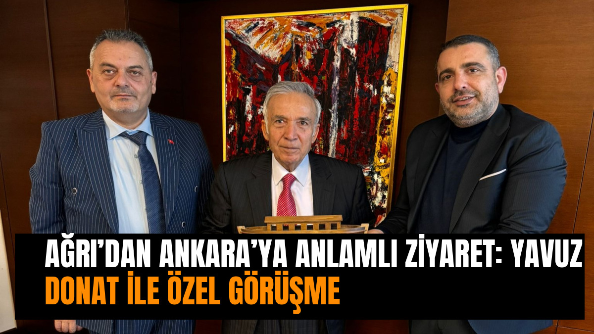 AĞRI’DAN ANKARA’YA ANLAMLI ZİYARET: YAVUZ DONAT İLE ÖZEL GÖRÜŞME