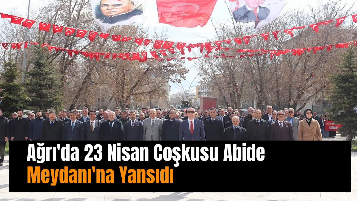 Ağrı'da 23 Nisan Coşkusu Abide Meydanı'na Yansıdı