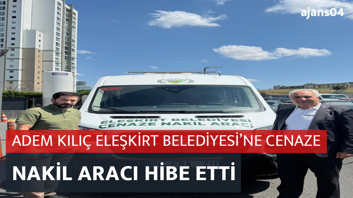 ADEM KILIÇ  ELEŞKİRT BELEDİYESİ’NE CENAZE NAKİL ARACI HİBE ETTİ