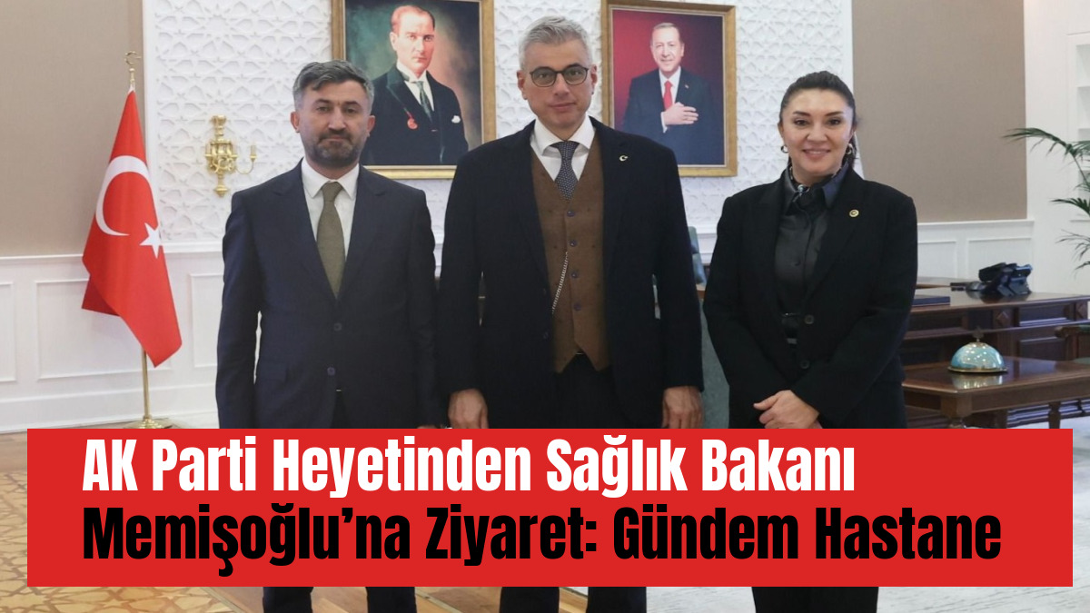 AK Parti Heyetinden Sağlık Bakanı Memişoğlu’na Ziyaret: Gündem Ağrı’daki Hastane Yatırımları
