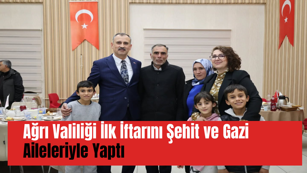 Ağrı Valiliği İlk İftarını Şehit ve Gazi Aileleriyle Yaptı
