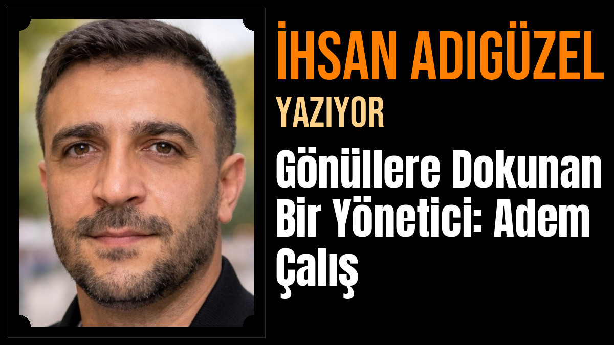 İhsan Adıgüzel Yazdı: Gönüllere Dokunan Bir Yönetici: Adem Çalış