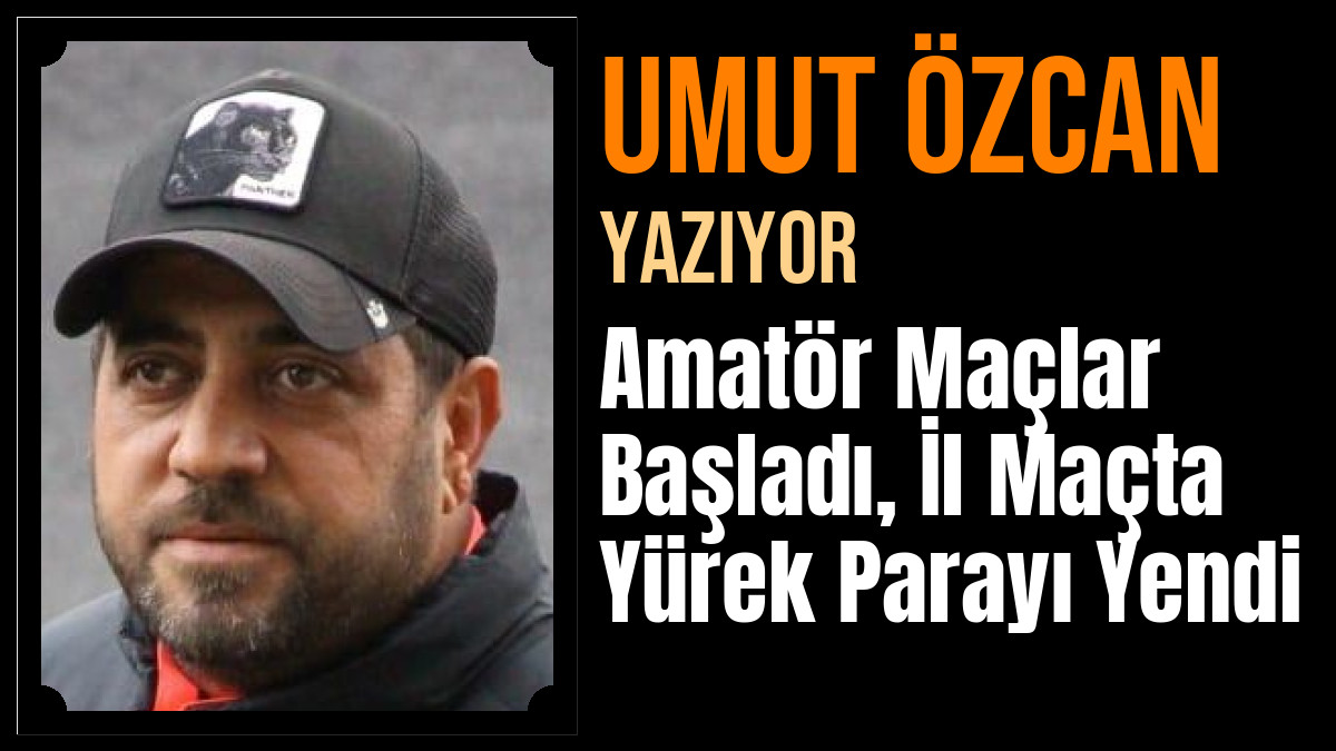 Umut Özcan Yazdı: Amatör Maçlar Başladı, İl Maçta Yürek Parayı Yendi