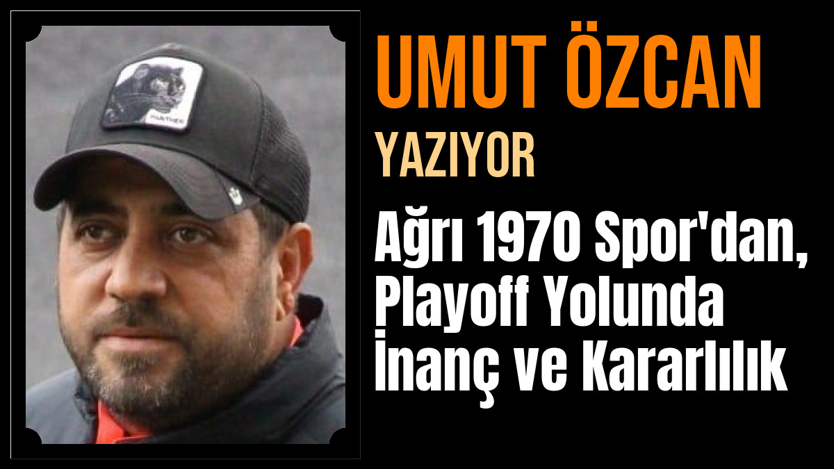 Umut Özcan Yazdı: Ağrı 1970 Spor'dan, Playoff Yolunda İnanç ve Kararlılık
