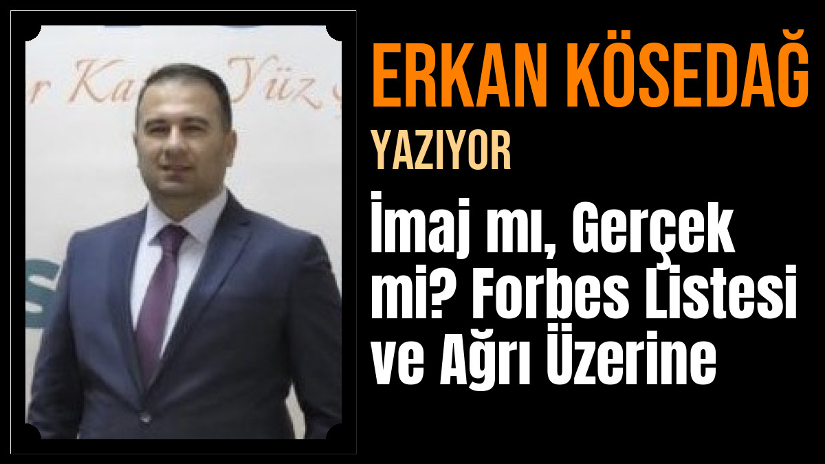 Erkan KÖSEDAĞ Yazdı: İmaj mı, Gerçek mi? Forbes Listesi ve Ağrı Üzerine