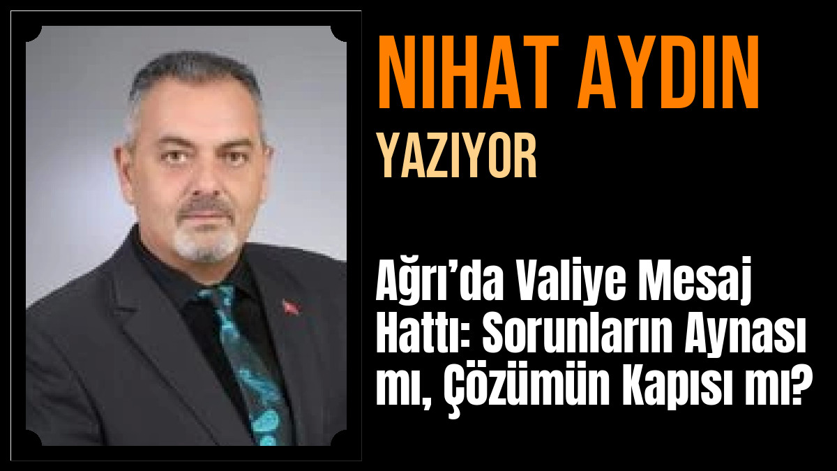 Nihat Aydın Yazdı: Ağrı’da Valiye Mesaj Hattı: Sorunların Aynası mı, Çözümün Kapısı mı?