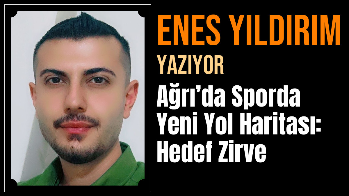 Enes Yıldırım Yazdı: Ağrı’da Sporda Yeni Yol Haritası: Hedef Zirve