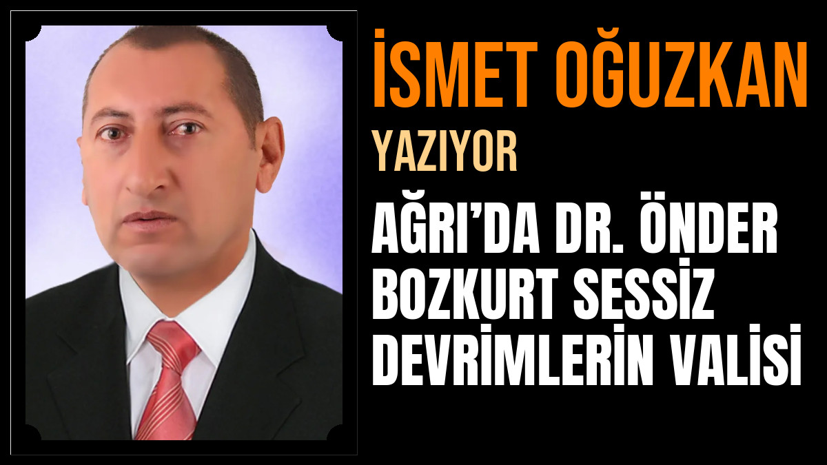 İsmet Oğuzkan Yazdı: AĞRI’DA DR. ÖNDER BOZKURT SESSİZ DEVRİMLERİN VALİSİ