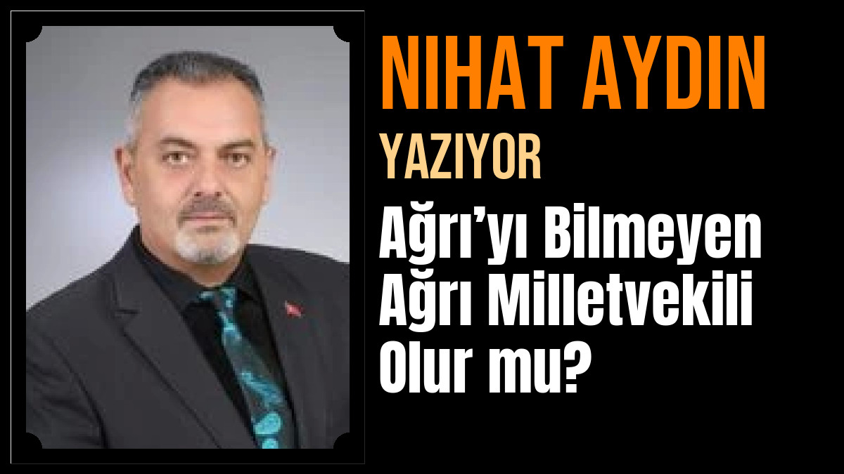 Nihat Aydın Yazdı: Ağrı’yı Bilmeyen Ağrı Milletvekili Olur mu?