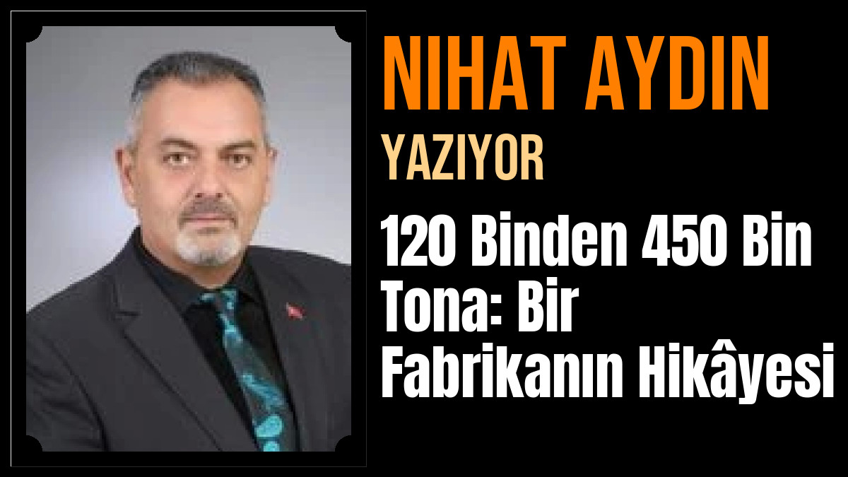 Nihat Aydın Yazdı: 120 Binden 450 Bin Tona: Bir Fabrikanın Hikâyesi