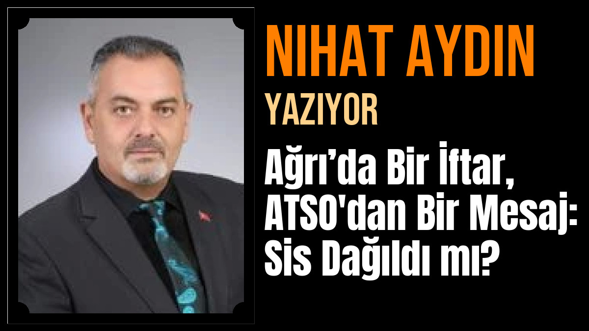 Nihat Aydın Yazdı: Ağrı’da Bir İftar, ATSO'dan Bir Mesaj: Sis Dağıldı mı?