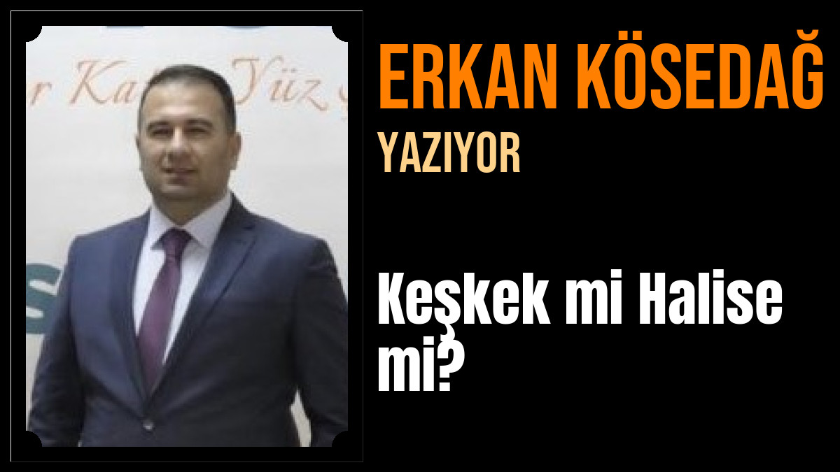 Erkan KÖSEDAĞ Yazdı: Keşkek mi Halise mi?
