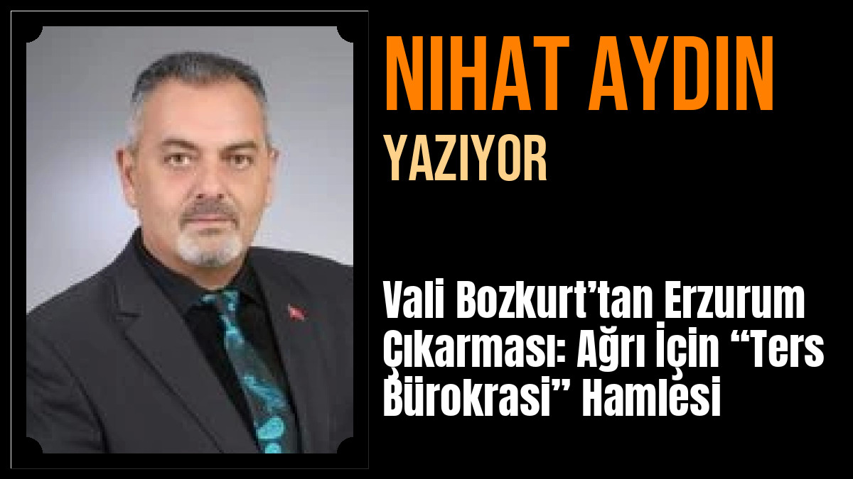 Nihat Aydın Yazdı: Vali Bozkurt’tan Erzurum Çıkarması: Ağrı İçin “Ters Bürokrasi” Hamlesi