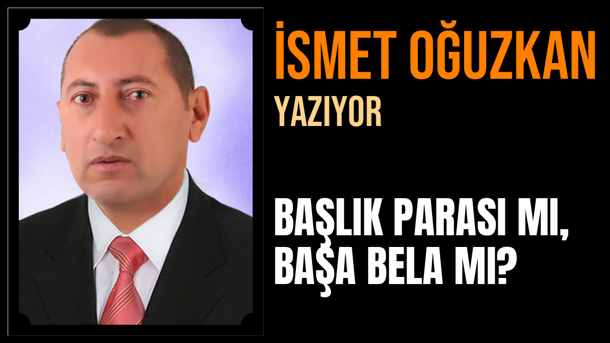 İsmet Oğuzkan Yazdı: BAŞLIK PARASI MI, BAŞA BELA MI?