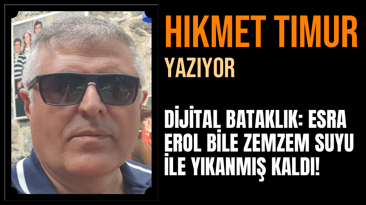 Hikmet Timur Yazdı: DİJİTAL BATAKLIK: ESRA EROL BİLE ZEMZEM SUYU İLE YIKANMIŞ KALDI!
