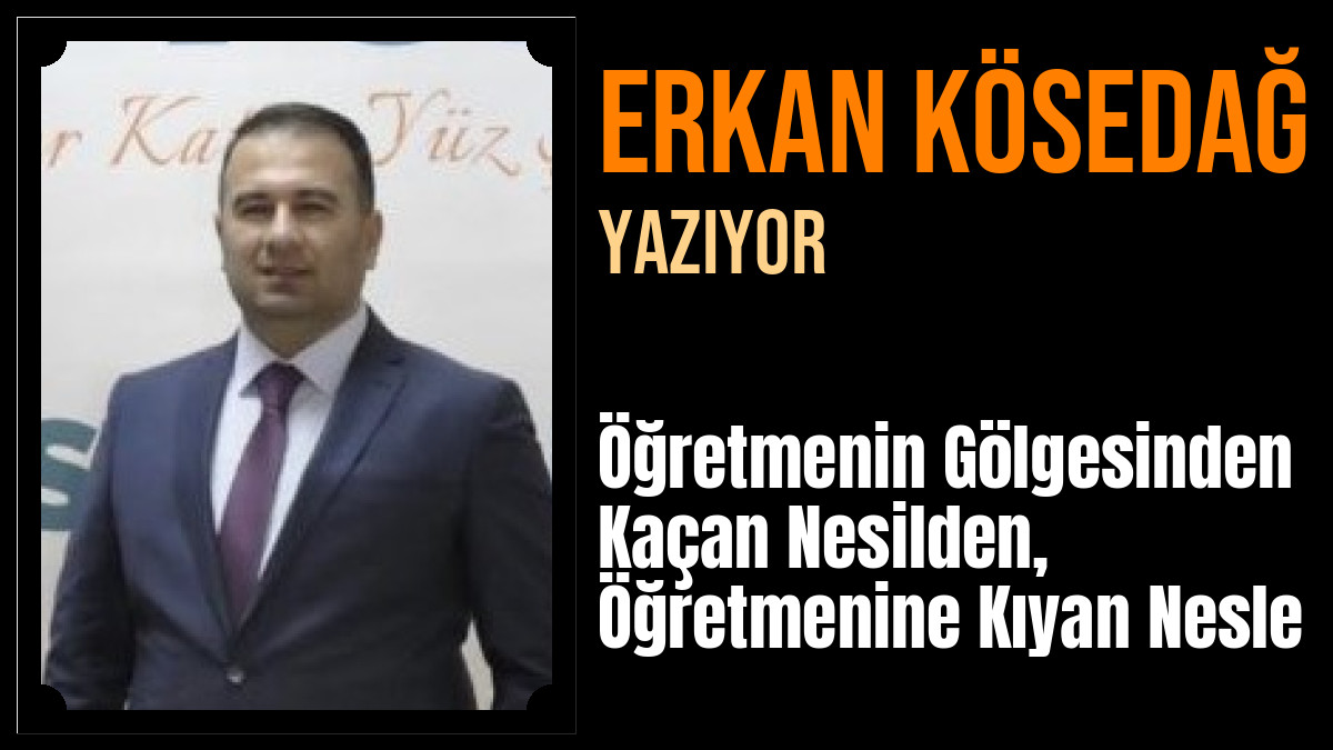 Erkan KÖSEDAĞ Yazdı: Öğretmenin Gölgesinden Kaçan Nesilden, Öğretmenine Kıyan Nesle