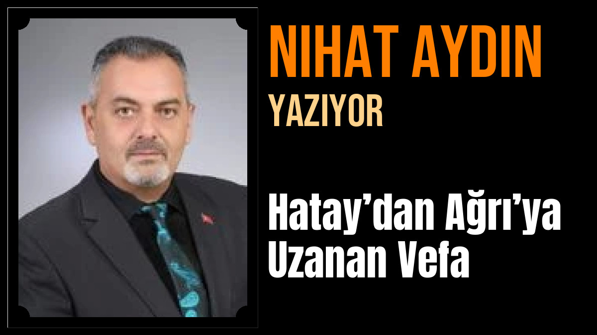 Nihat Aydın Yazdı: Hatay’dan Ağrı’ya Uzanan Vefa