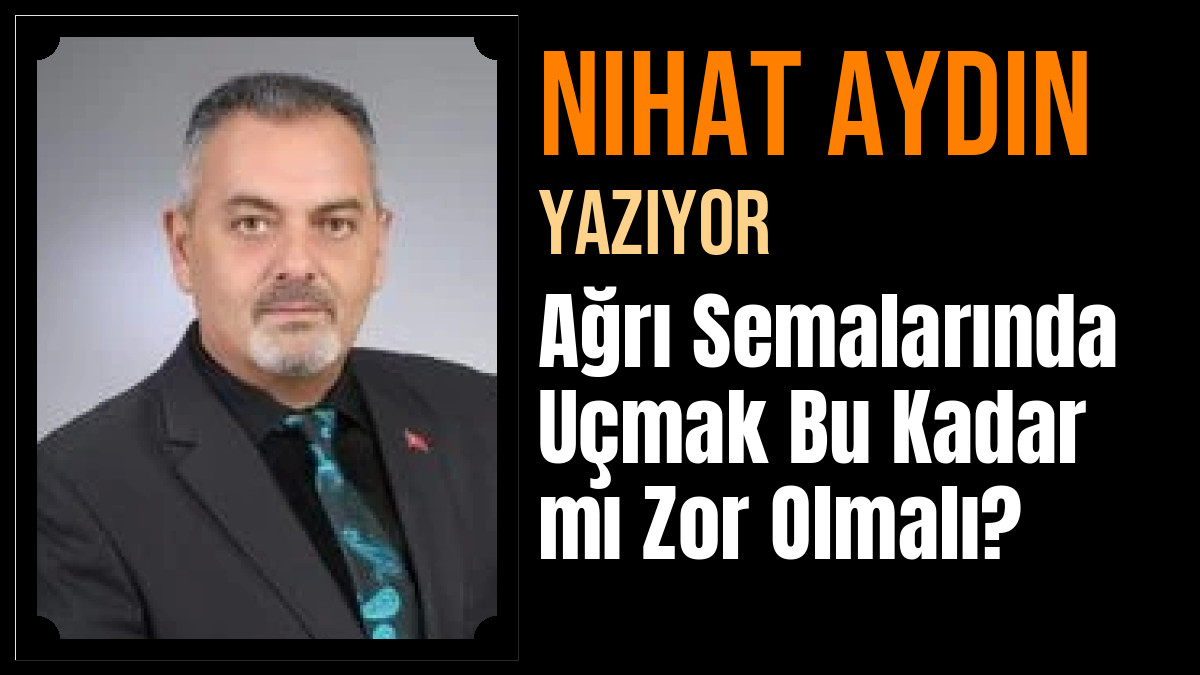 Nihat Aydın Yazdı: Ağrı Semalarında Uçmak Bu Kadar mı Zor Olmalı?