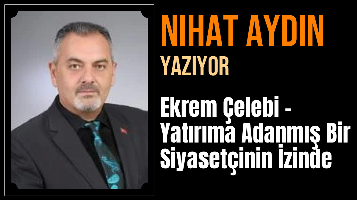Nihat Aydın Yazdı: Ekrem Çelebi – Yatırıma Adanmış Bir Siyasetçinin İzinde