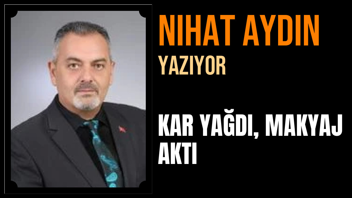 Nihat Aydın Yazdı: KAR YAĞDI, MAKYAJ AKTI