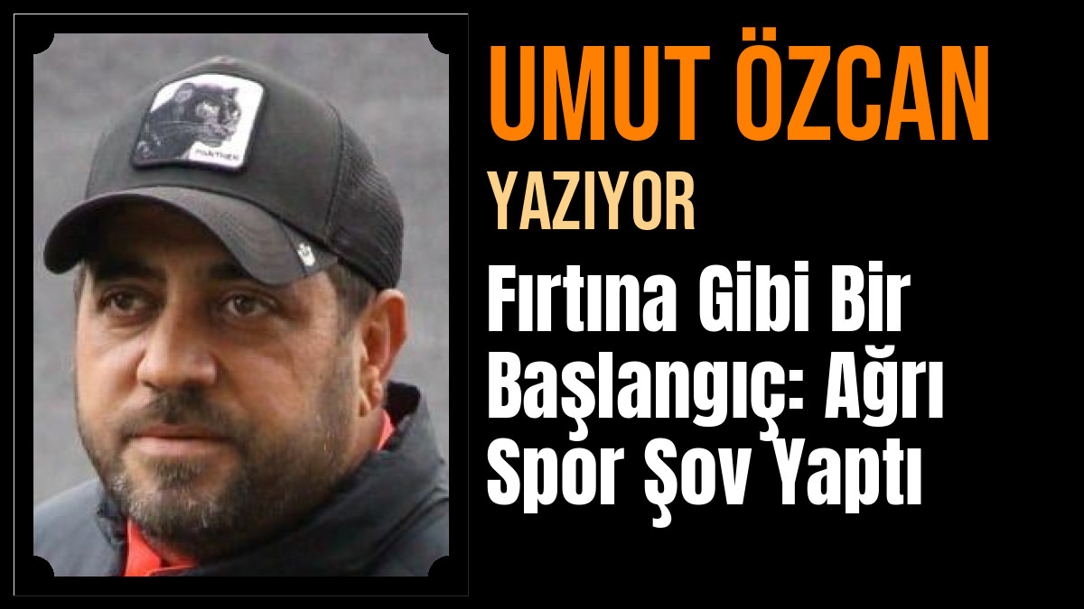 Umut Özcan Yazdı: Fırtına Gibi Bir Başlangıç: Ağrı Spor Şov Yaptı