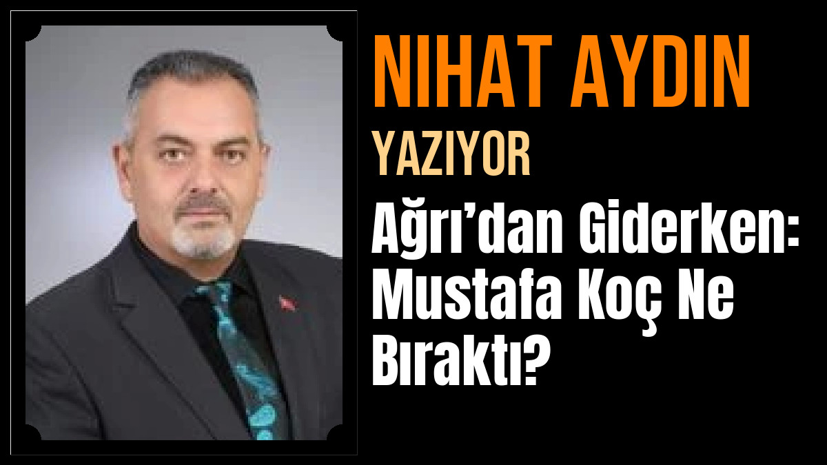 Nihat Aydın Yazdı: Ağrı’dan Giderken: Mustafa Koç Ne Bıraktı?