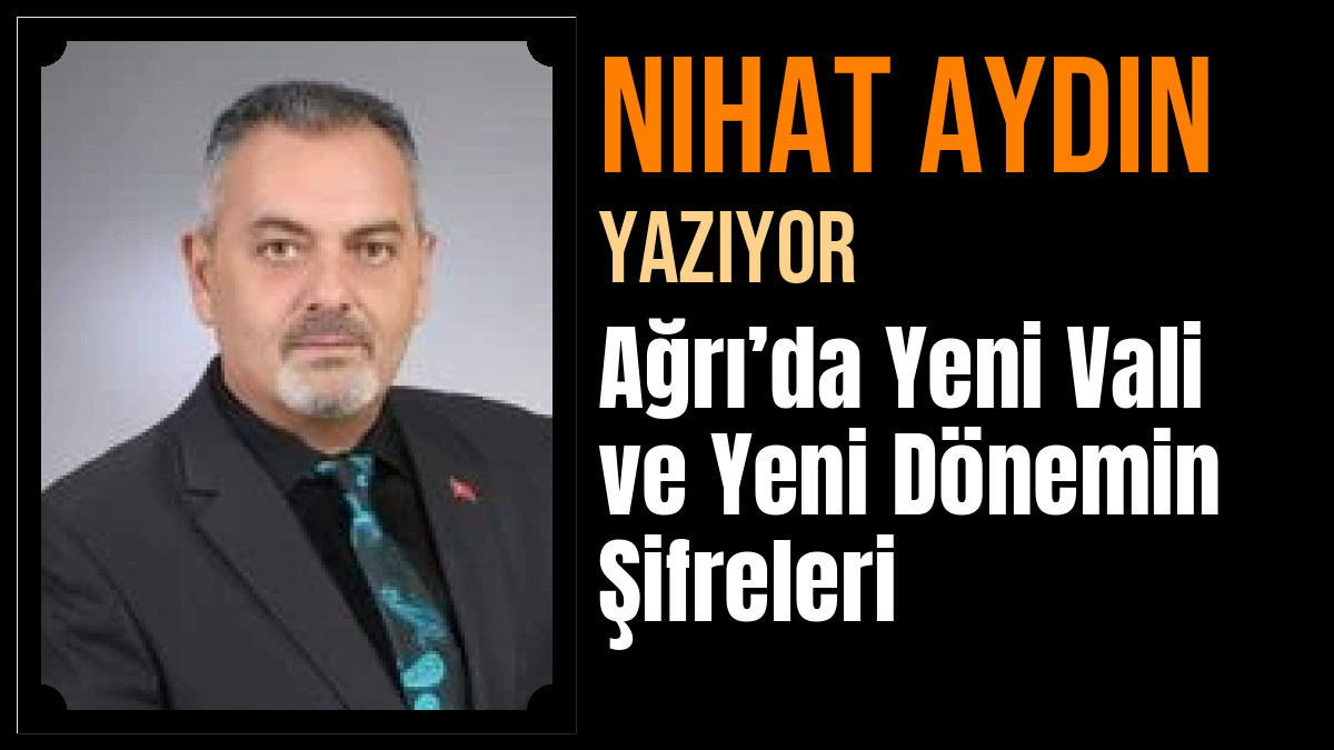 Nihat Aydın Yazdı: Ağrı’da Yeni Vali ve Yeni Dönemin Şifreleri
