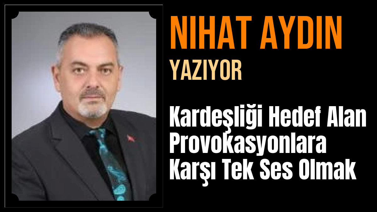 Nihat Aydın Yazdı: Kardeşliği Hedef Alan Provokasyonlara Karşı Tek Ses Olmak