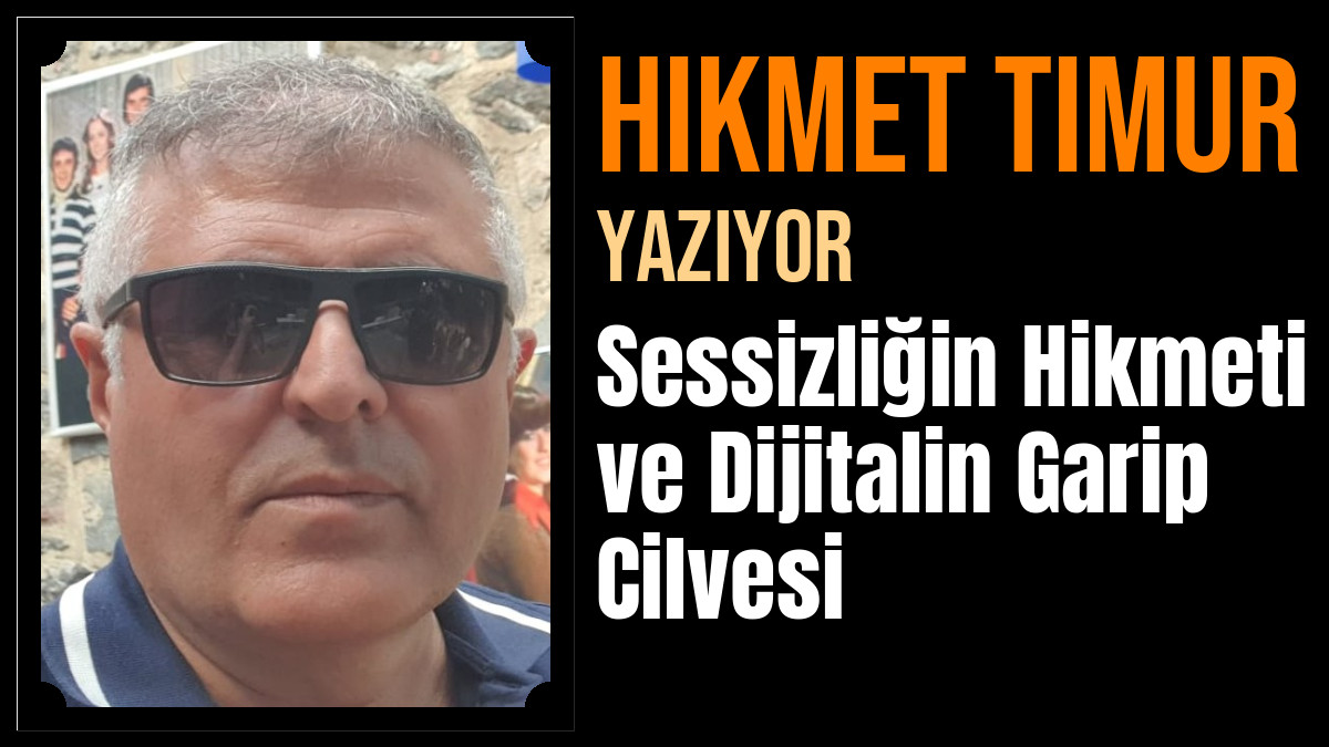 Hikmet Timur Yazdı: Sessizliğin Hikmeti ve Dijitalin Garip Cilvesi