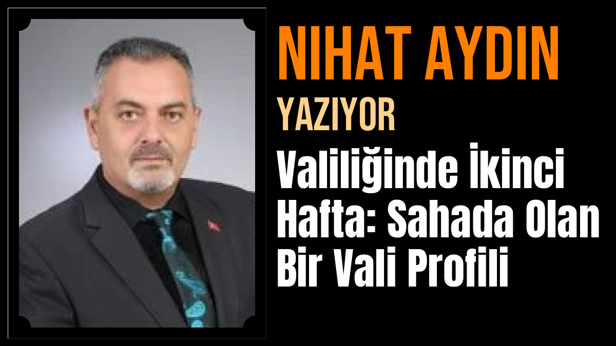 Nihat Aydın Yazdı: Valiliğinde İkinci Hafta: Sahada Olan Bir Vali Profili
