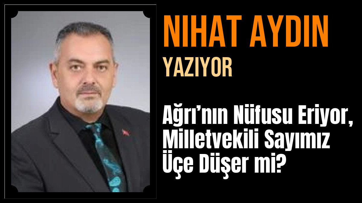 Nihat Aydın Yazdı: Ağrı’nın Nüfusu Eriyor, Milletvekili Sayımız Üçe  Düşer mi?