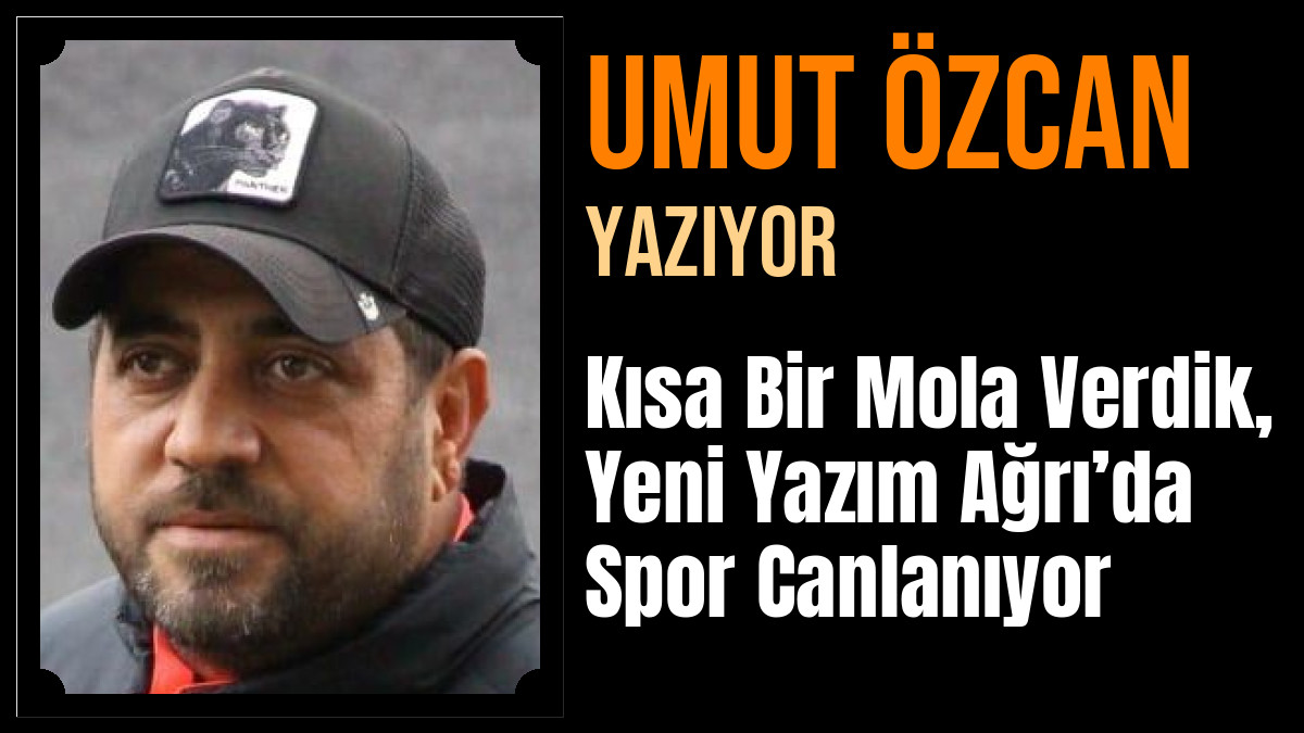 Umut Özcan Yazdı: Kısa Bir Mola Verdik, Yeni Yazım Ağrı’da Spor Canlanıyor