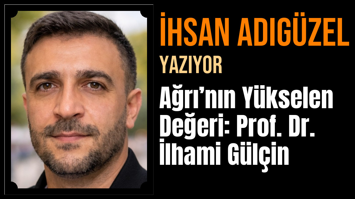 İhsan Adıgüzel Yazdı: Ağrı’nın Yükselen Değeri: Prof. Dr. İlhami Gülçin