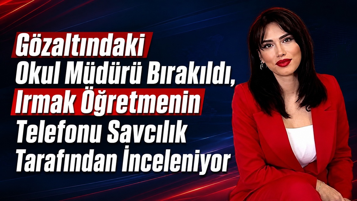 Gözaltındaki Okul Müdürü Bırakıldı, Irmak Öğretmenin Telefonu Savcılık Tarafından İnceleniyor