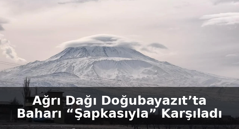Ağrı Dağı Doğubayazıt’ta Baharı “Şapkasıyla” Karşıladı