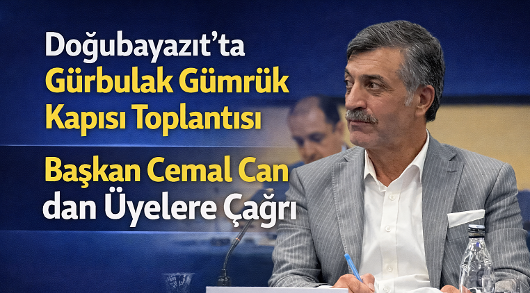 Doğubayazıt’ta Gürbulak Gümrük Kapısı Toplantısı: Başkan Cemal Can’dan Üyelere Çağrı