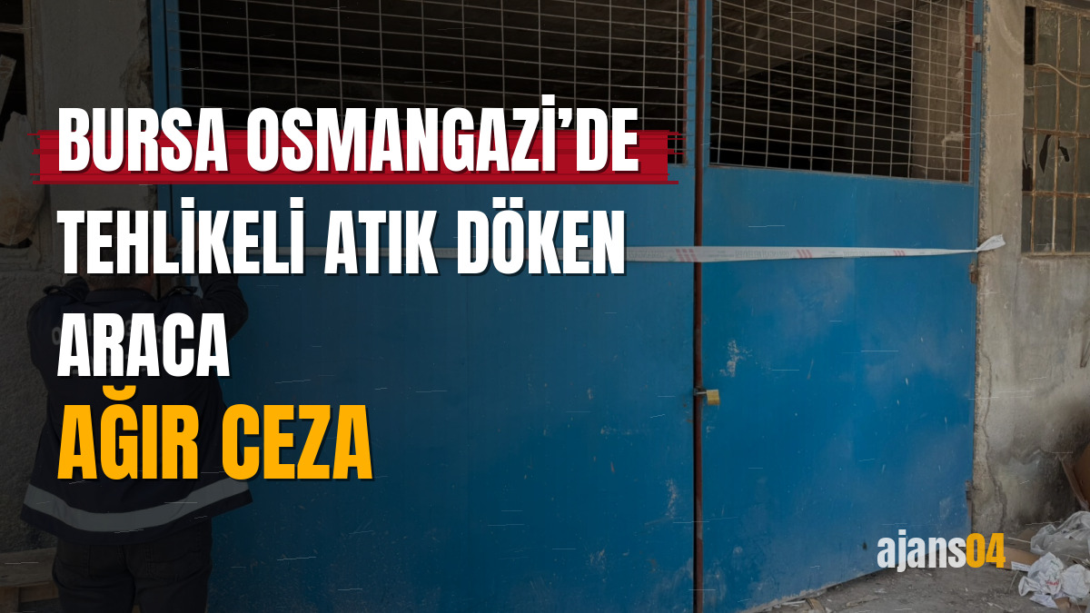 Bursa Osmangazi’de tehlikeli atık döken araca ağır ceza