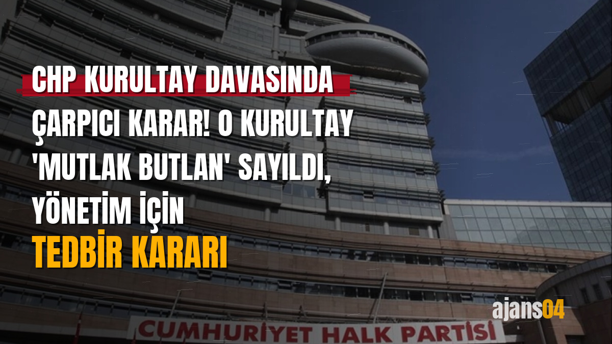 CHP kurultay davasında çarpıcı karar! O kurultay 'mutlak butlan' sayıldı, yönetim için tedbir kararı