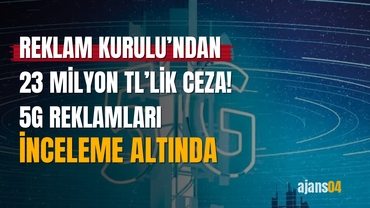 Reklam Kurulu’ndan 23 milyon TL’lik ceza! 5G reklamları inceleme altında