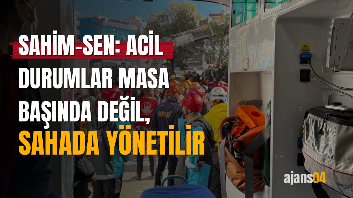 Sahim-SEN: Acil durumlar masa başında değil, sahada yönetilir