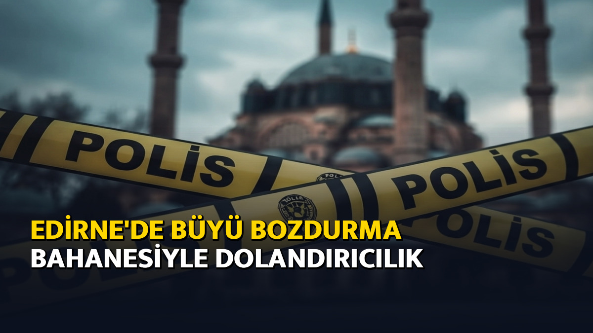Edirne'de büyü bozdurma bahanesiyle dolandırıcılık