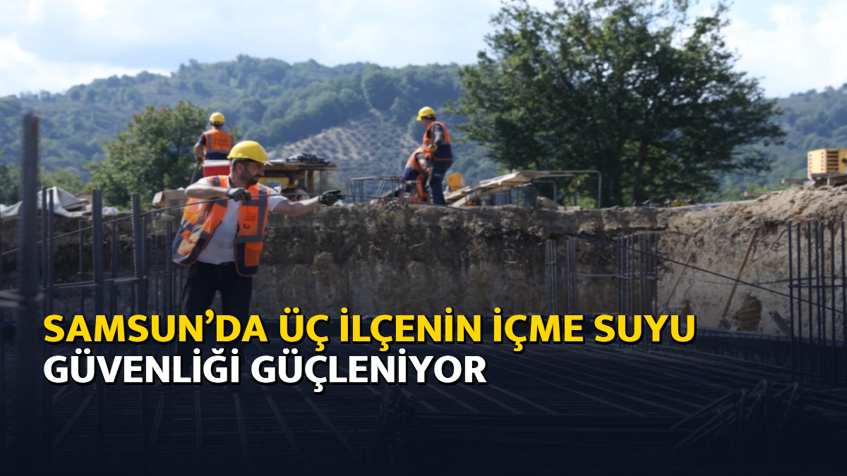 Samsun’da üç ilçenin içme suyu güvenliği güçleniyor