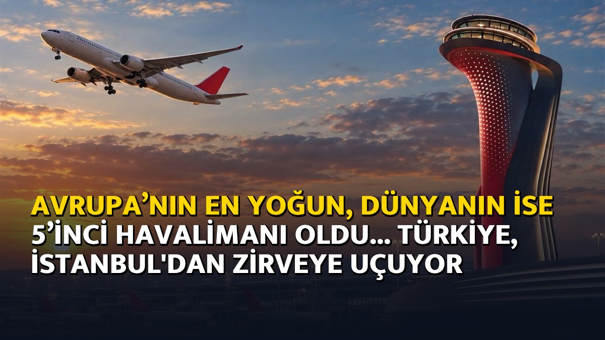 Avrupa’nın en yoğun, dünyanın ise 5’inci havalimanı oldu... Türkiye, İstanbul'dan zirveye uçuyor